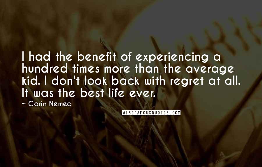 Corin Nemec Quotes: I had the benefit of experiencing a hundred times more than the average kid. I don't look back with regret at all. It was the best life ever.