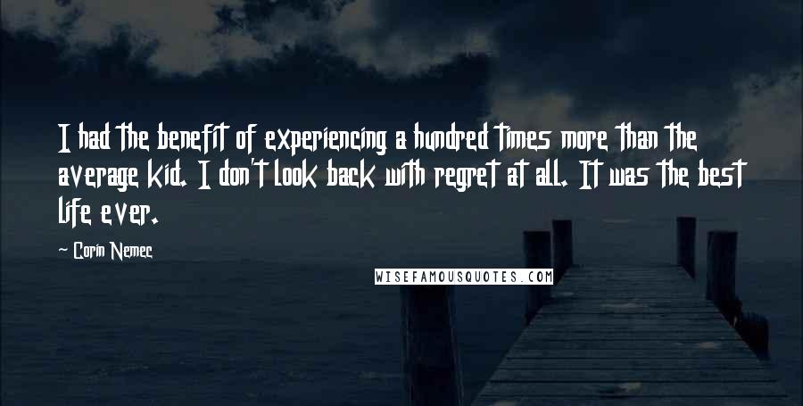 Corin Nemec Quotes: I had the benefit of experiencing a hundred times more than the average kid. I don't look back with regret at all. It was the best life ever.