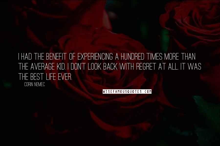 Corin Nemec Quotes: I had the benefit of experiencing a hundred times more than the average kid. I don't look back with regret at all. It was the best life ever.