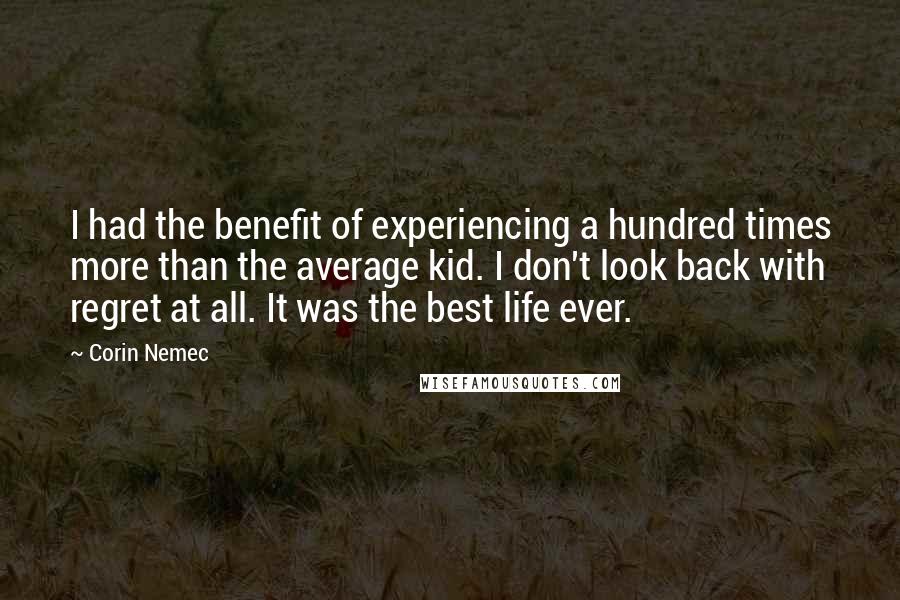 Corin Nemec Quotes: I had the benefit of experiencing a hundred times more than the average kid. I don't look back with regret at all. It was the best life ever.