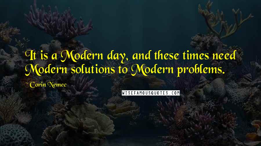 Corin Nemec Quotes: It is a Modern day, and these times need Modern solutions to Modern problems.