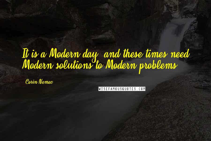 Corin Nemec Quotes: It is a Modern day, and these times need Modern solutions to Modern problems.