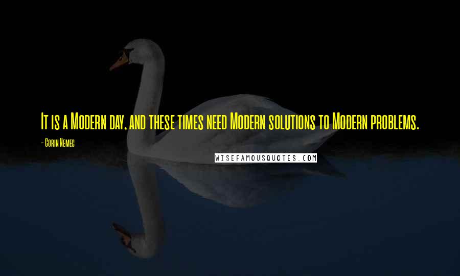 Corin Nemec Quotes: It is a Modern day, and these times need Modern solutions to Modern problems.