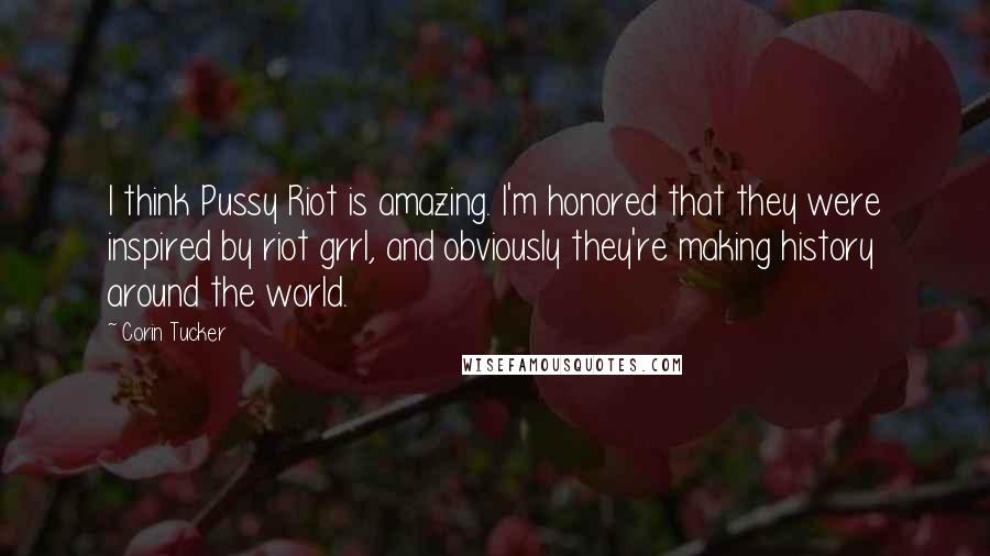 Corin Tucker Quotes: I think Pussy Riot is amazing. I'm honored that they were inspired by riot grrl, and obviously they're making history around the world.