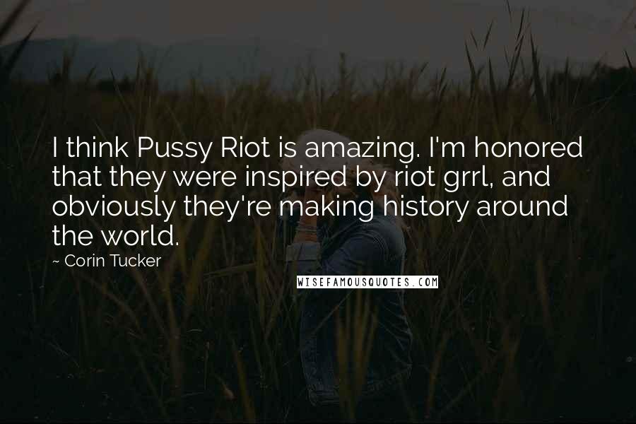 Corin Tucker Quotes: I think Pussy Riot is amazing. I'm honored that they were inspired by riot grrl, and obviously they're making history around the world.