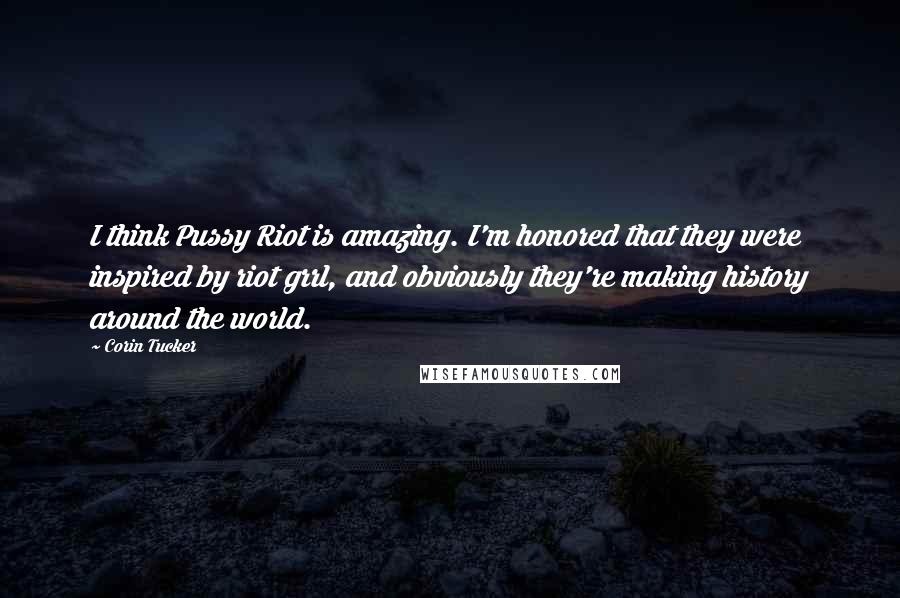 Corin Tucker Quotes: I think Pussy Riot is amazing. I'm honored that they were inspired by riot grrl, and obviously they're making history around the world.