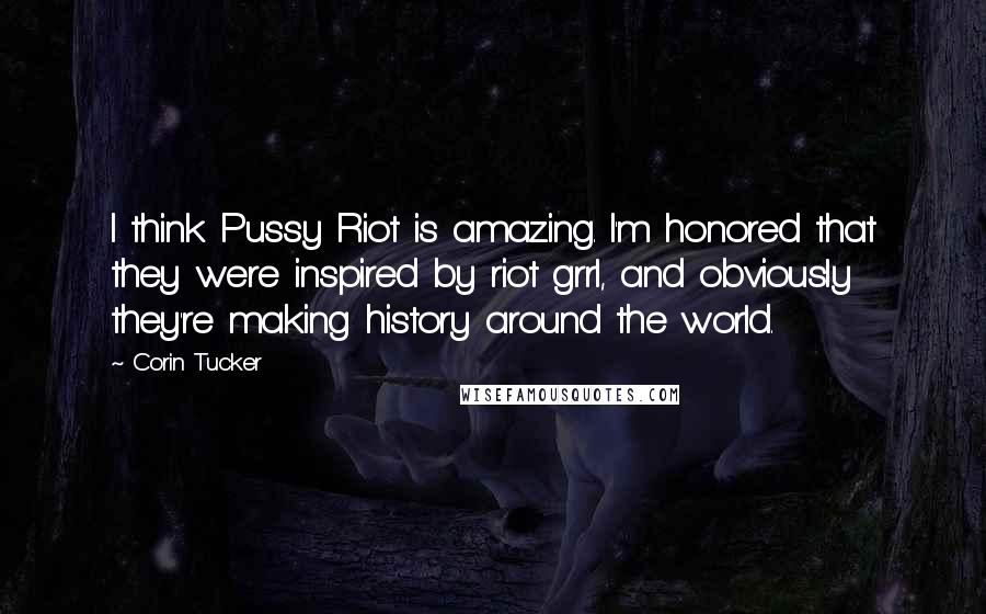 Corin Tucker Quotes: I think Pussy Riot is amazing. I'm honored that they were inspired by riot grrl, and obviously they're making history around the world.