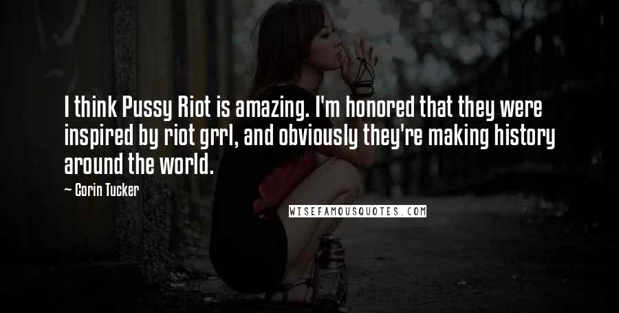 Corin Tucker Quotes: I think Pussy Riot is amazing. I'm honored that they were inspired by riot grrl, and obviously they're making history around the world.