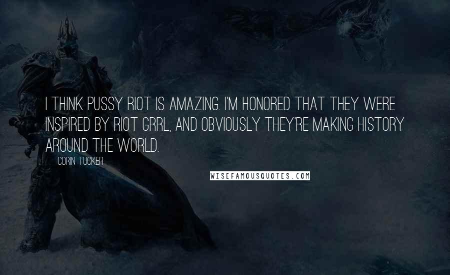 Corin Tucker Quotes: I think Pussy Riot is amazing. I'm honored that they were inspired by riot grrl, and obviously they're making history around the world.