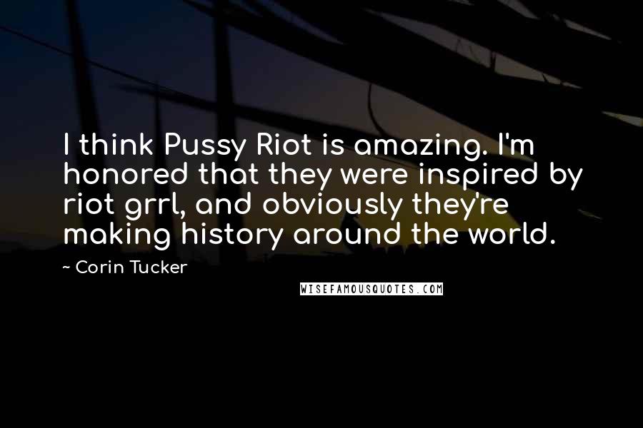 Corin Tucker Quotes: I think Pussy Riot is amazing. I'm honored that they were inspired by riot grrl, and obviously they're making history around the world.