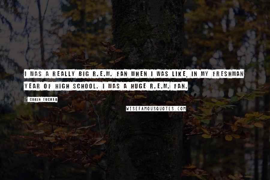 Corin Tucker Quotes: I was a really big R.E.M. fan when I was like, in my freshman year of high school. I was a huge R.E.M. fan.