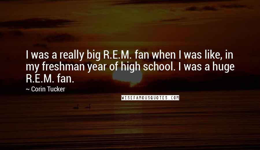 Corin Tucker Quotes: I was a really big R.E.M. fan when I was like, in my freshman year of high school. I was a huge R.E.M. fan.