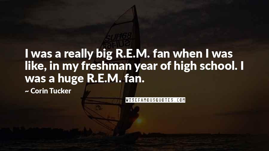 Corin Tucker Quotes: I was a really big R.E.M. fan when I was like, in my freshman year of high school. I was a huge R.E.M. fan.