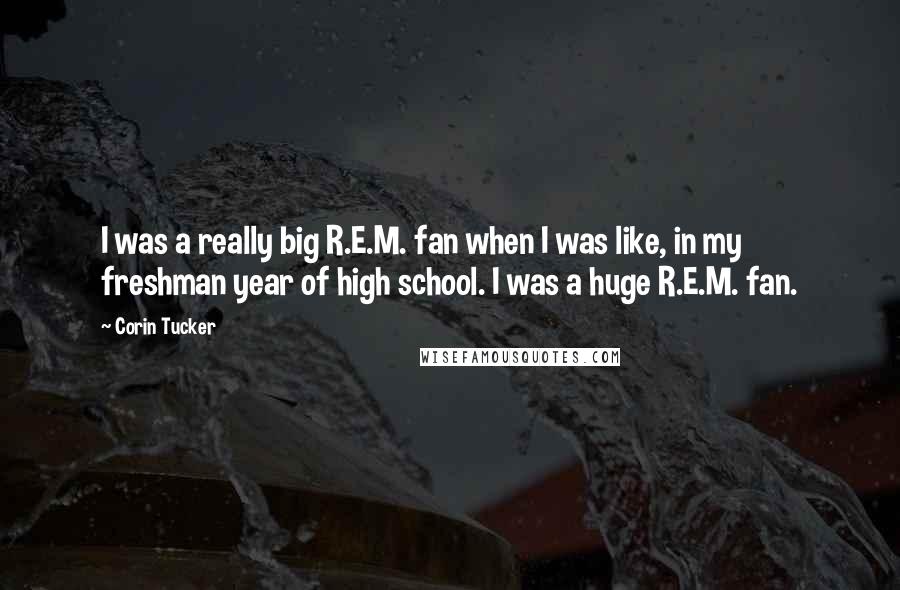 Corin Tucker Quotes: I was a really big R.E.M. fan when I was like, in my freshman year of high school. I was a huge R.E.M. fan.