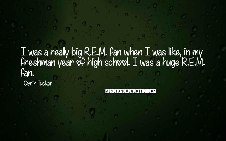 Corin Tucker Quotes: I was a really big R.E.M. fan when I was like, in my freshman year of high school. I was a huge R.E.M. fan.