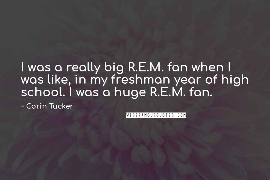 Corin Tucker Quotes: I was a really big R.E.M. fan when I was like, in my freshman year of high school. I was a huge R.E.M. fan.