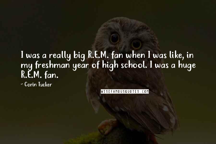 Corin Tucker Quotes: I was a really big R.E.M. fan when I was like, in my freshman year of high school. I was a huge R.E.M. fan.