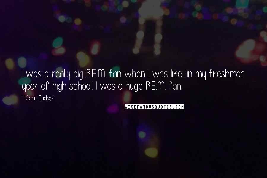 Corin Tucker Quotes: I was a really big R.E.M. fan when I was like, in my freshman year of high school. I was a huge R.E.M. fan.