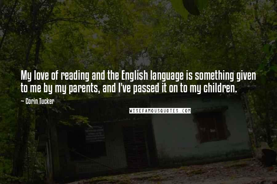 Corin Tucker Quotes: My love of reading and the English language is something given to me by my parents, and I've passed it on to my children.