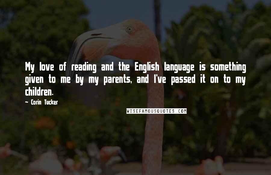 Corin Tucker Quotes: My love of reading and the English language is something given to me by my parents, and I've passed it on to my children.