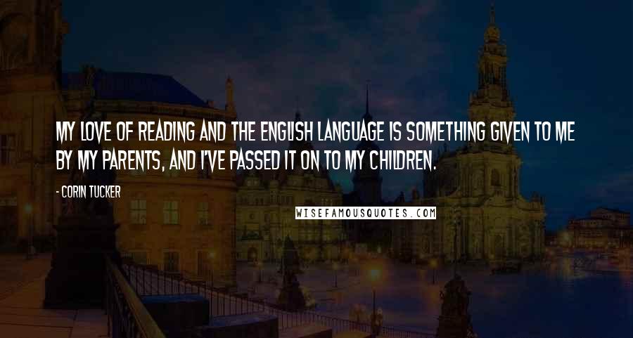 Corin Tucker Quotes: My love of reading and the English language is something given to me by my parents, and I've passed it on to my children.