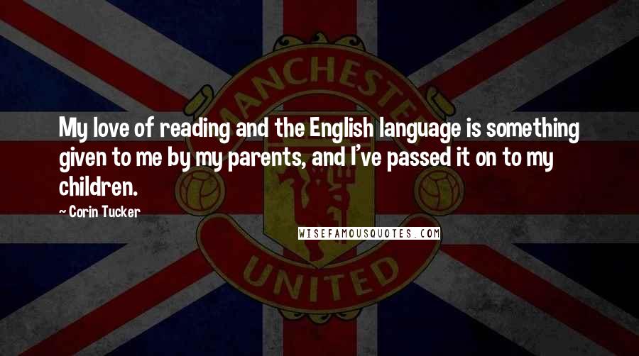Corin Tucker Quotes: My love of reading and the English language is something given to me by my parents, and I've passed it on to my children.