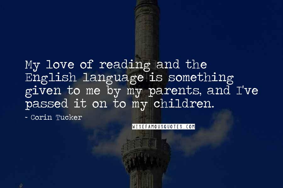 Corin Tucker Quotes: My love of reading and the English language is something given to me by my parents, and I've passed it on to my children.