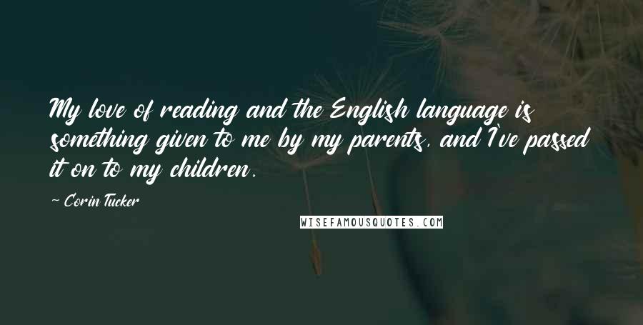 Corin Tucker Quotes: My love of reading and the English language is something given to me by my parents, and I've passed it on to my children.