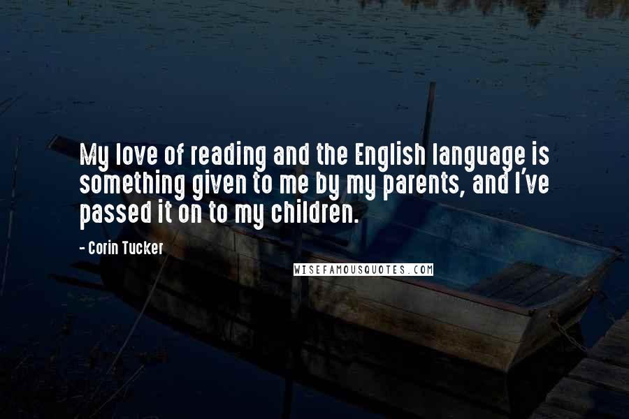 Corin Tucker Quotes: My love of reading and the English language is something given to me by my parents, and I've passed it on to my children.