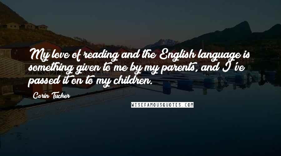 Corin Tucker Quotes: My love of reading and the English language is something given to me by my parents, and I've passed it on to my children.