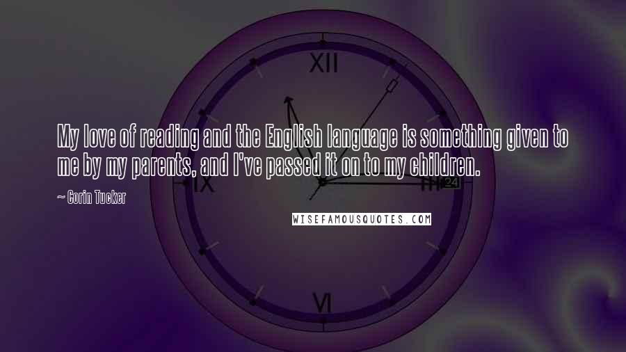 Corin Tucker Quotes: My love of reading and the English language is something given to me by my parents, and I've passed it on to my children.