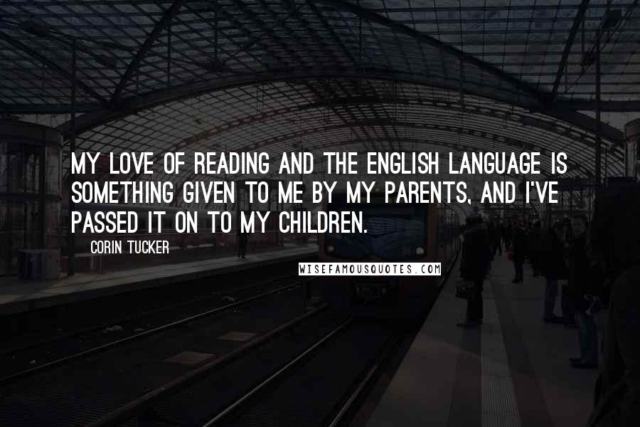 Corin Tucker Quotes: My love of reading and the English language is something given to me by my parents, and I've passed it on to my children.