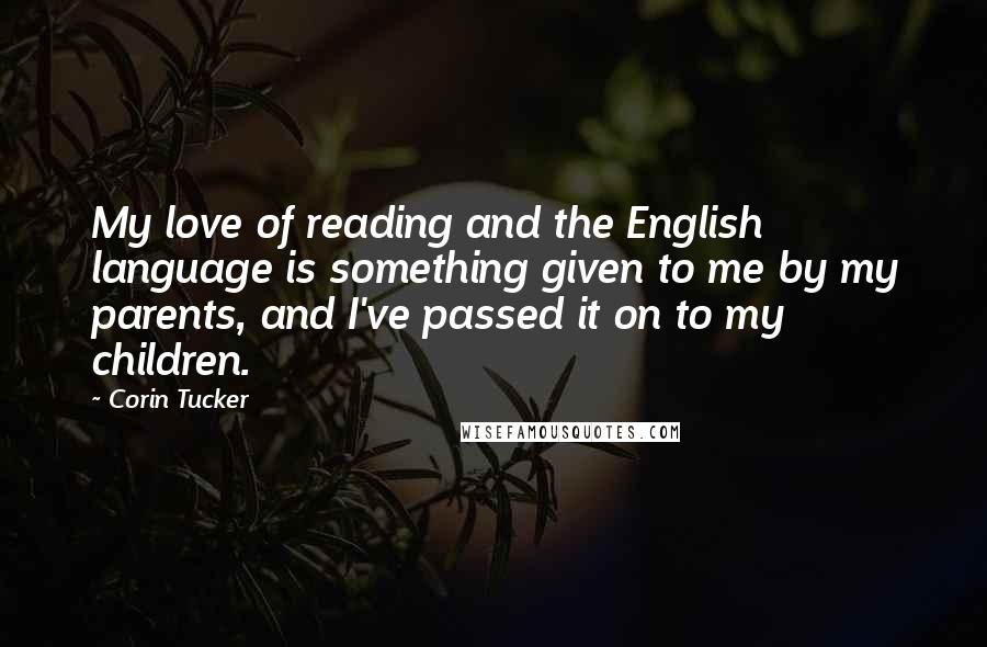 Corin Tucker Quotes: My love of reading and the English language is something given to me by my parents, and I've passed it on to my children.