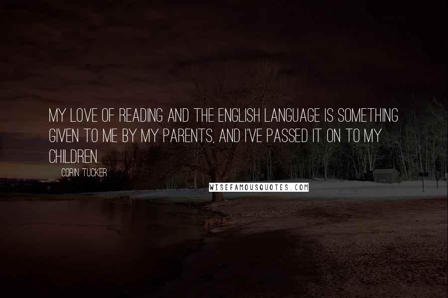 Corin Tucker Quotes: My love of reading and the English language is something given to me by my parents, and I've passed it on to my children.