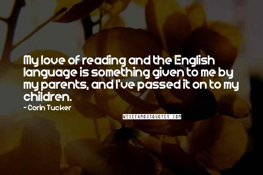 Corin Tucker Quotes: My love of reading and the English language is something given to me by my parents, and I've passed it on to my children.
