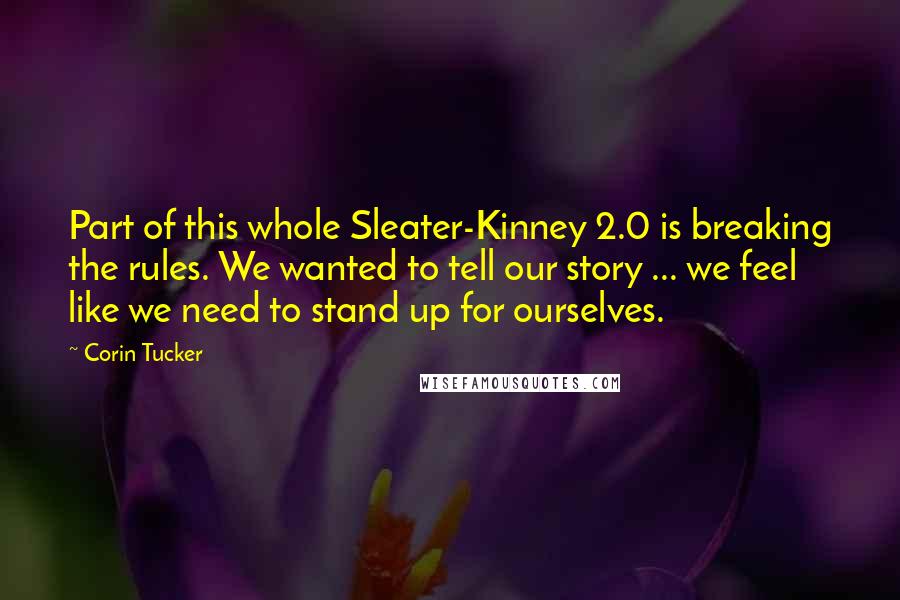 Corin Tucker Quotes: Part of this whole Sleater-Kinney 2.0 is breaking the rules. We wanted to tell our story ... we feel like we need to stand up for ourselves.