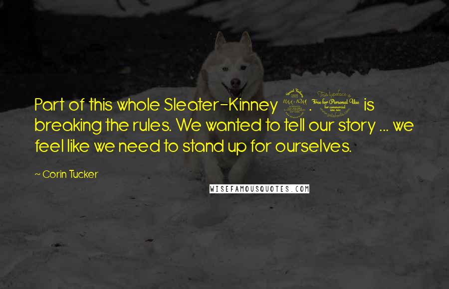 Corin Tucker Quotes: Part of this whole Sleater-Kinney 2.0 is breaking the rules. We wanted to tell our story ... we feel like we need to stand up for ourselves.