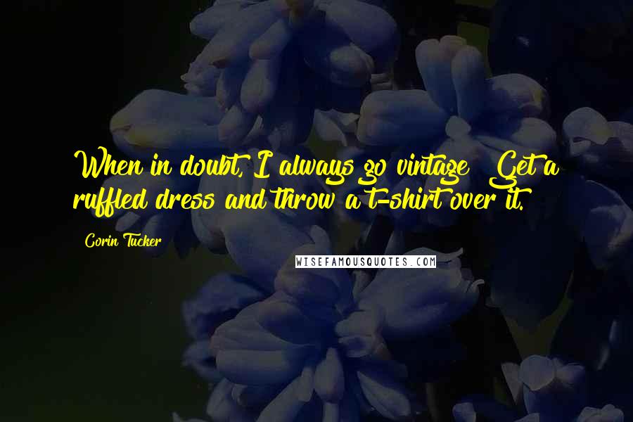 Corin Tucker Quotes: When in doubt, I always go vintage! Get a ruffled dress and throw a t-shirt over it.