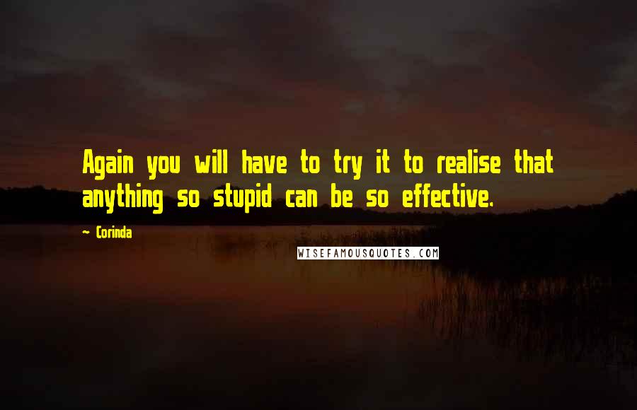 Corinda Quotes: Again you will have to try it to realise that anything so stupid can be so effective.