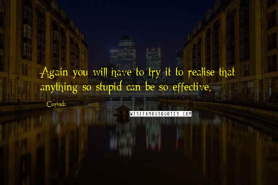 Corinda Quotes: Again you will have to try it to realise that anything so stupid can be so effective.