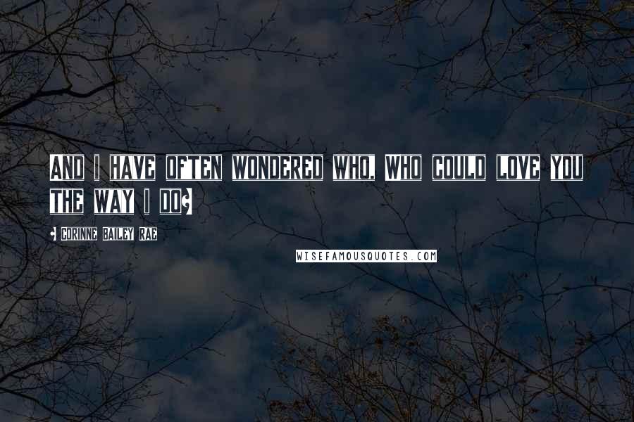 Corinne Bailey Rae Quotes: And i have often wondered who, Who could love you the way i do?