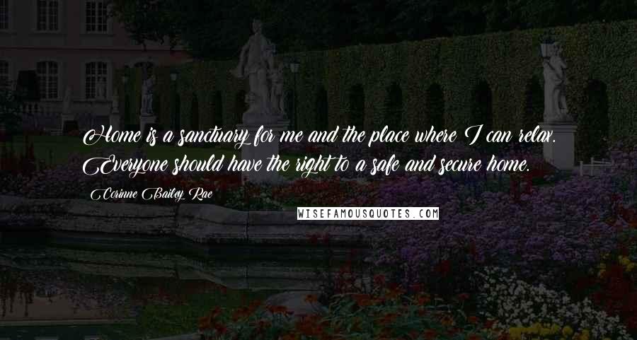 Corinne Bailey Rae Quotes: Home is a sanctuary for me and the place where I can relax. Everyone should have the right to a safe and secure home.
