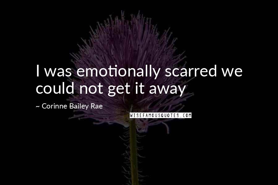 Corinne Bailey Rae Quotes: I was emotionally scarred we could not get it away