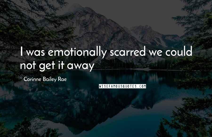 Corinne Bailey Rae Quotes: I was emotionally scarred we could not get it away