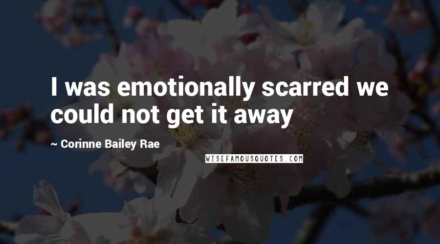 Corinne Bailey Rae Quotes: I was emotionally scarred we could not get it away
