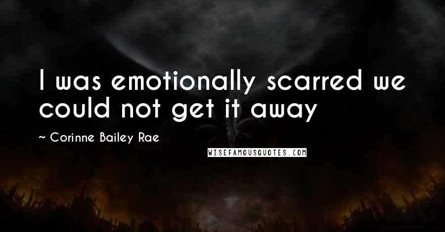 Corinne Bailey Rae Quotes: I was emotionally scarred we could not get it away