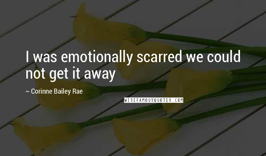 Corinne Bailey Rae Quotes: I was emotionally scarred we could not get it away