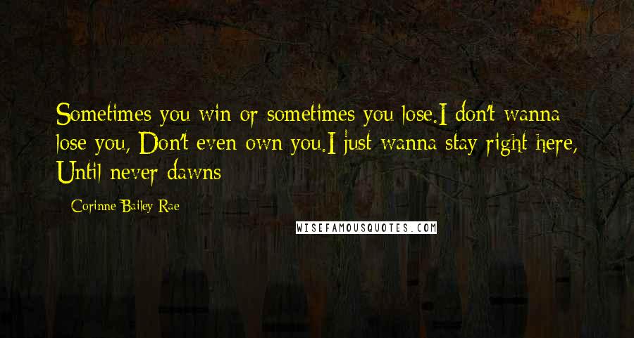 Corinne Bailey Rae Quotes: Sometimes you win or sometimes you lose.I don't wanna lose you, Don't even own you.I just wanna stay right here, Until never dawns