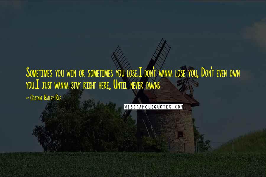 Corinne Bailey Rae Quotes: Sometimes you win or sometimes you lose.I don't wanna lose you, Don't even own you.I just wanna stay right here, Until never dawns