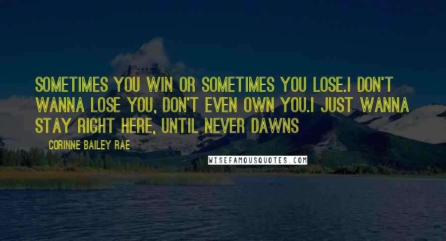 Corinne Bailey Rae Quotes: Sometimes you win or sometimes you lose.I don't wanna lose you, Don't even own you.I just wanna stay right here, Until never dawns